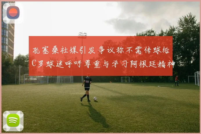 孔塞桑社媒引发争议称不需传球给C罗球迷呼吁尊重与学习阿根廷精神