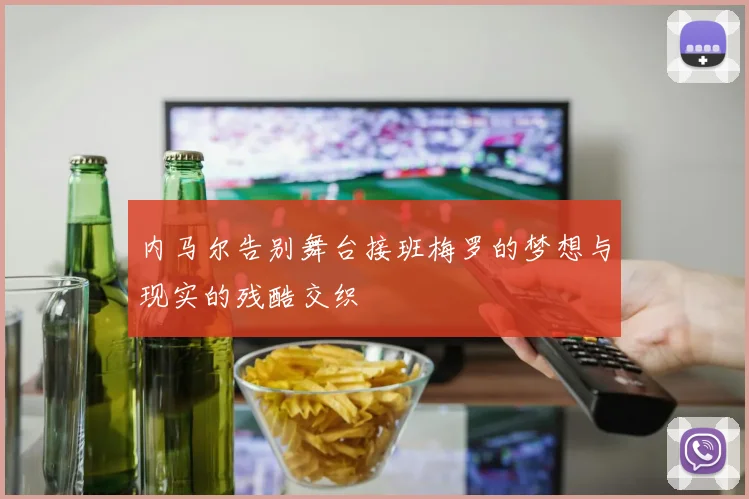内马尔告别舞台接班梅罗的梦想与现实的残酷交织
