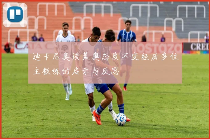 迪卡尼奥谈莱奥态度不变经历多位主教练的启示与反思