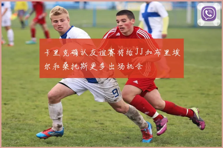卡里克确认友谊赛将给JJ加布里埃尔和桑托斯更多出场机会