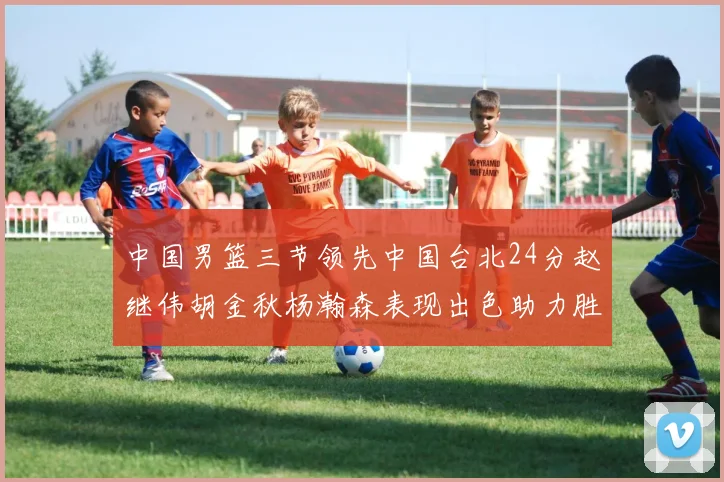 中国男篮三节领先中国台北24分赵继伟胡金秋杨瀚森表现出色助力胜利
