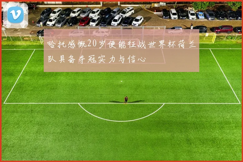 哈托感慨20岁便能征战世界杯荷兰队具备夺冠实力与信心