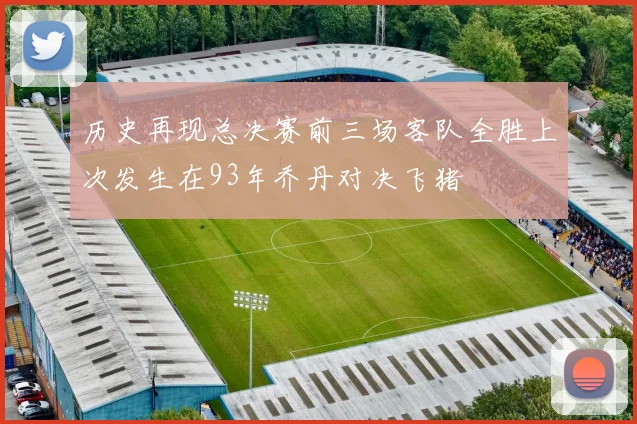 历史再现总决赛前三场客队全胜上次发生在93年乔丹对决飞猪