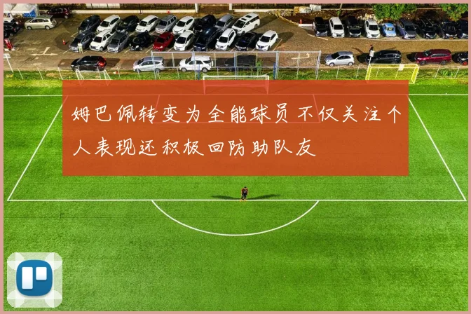 姆巴佩转变为全能球员不仅关注个人表现还积极回防助队友