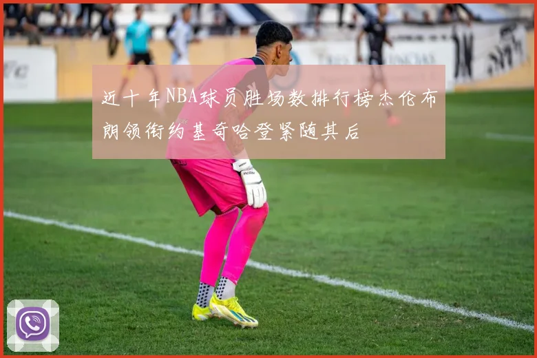 近十年NBA球员胜场数排行榜杰伦布朗领衔约基奇哈登紧随其后