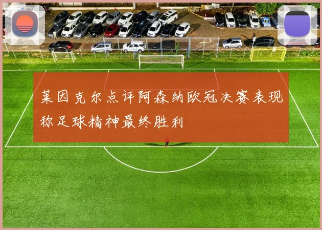 莱因克尔点评阿森纳欧冠决赛表现称足球精神最终胜利