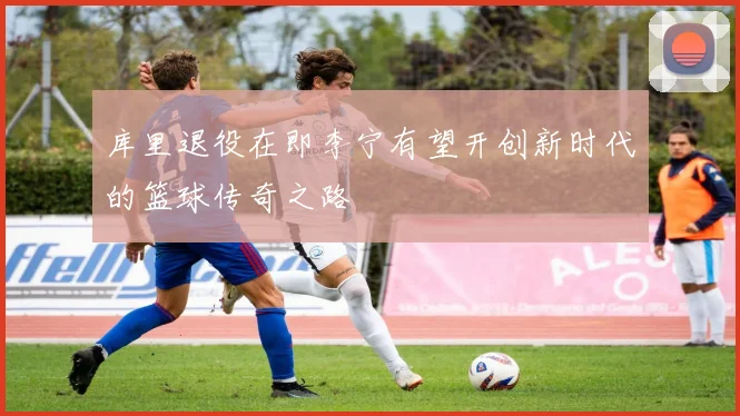 库里退役在即李宁有望开创新时代的篮球传奇之路