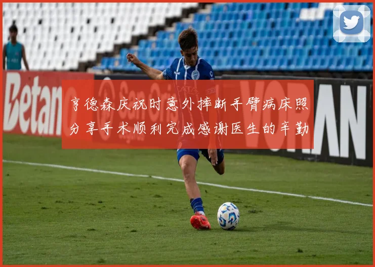 亨德森庆祝时意外摔断手臂病床照分享手术顺利完成感谢医生的辛勤付出