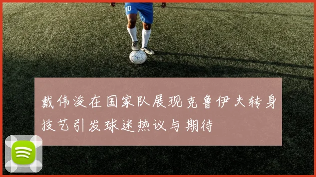 戴伟浚在国家队展现克鲁伊夫转身技艺引发球迷热议与期待