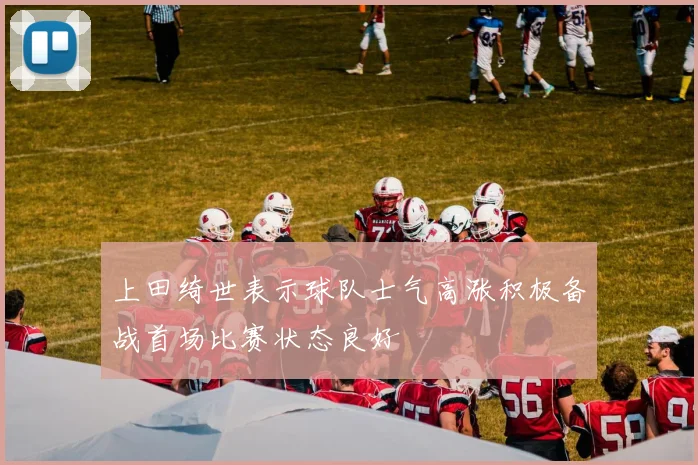 上田绮世表示球队士气高涨积极备战首场比赛状态良好