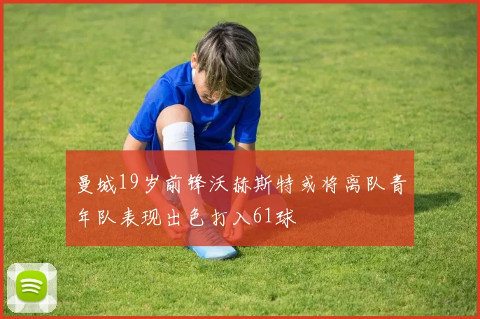 曼城19岁前锋沃赫斯特或将离队青年队表现出色打入61球