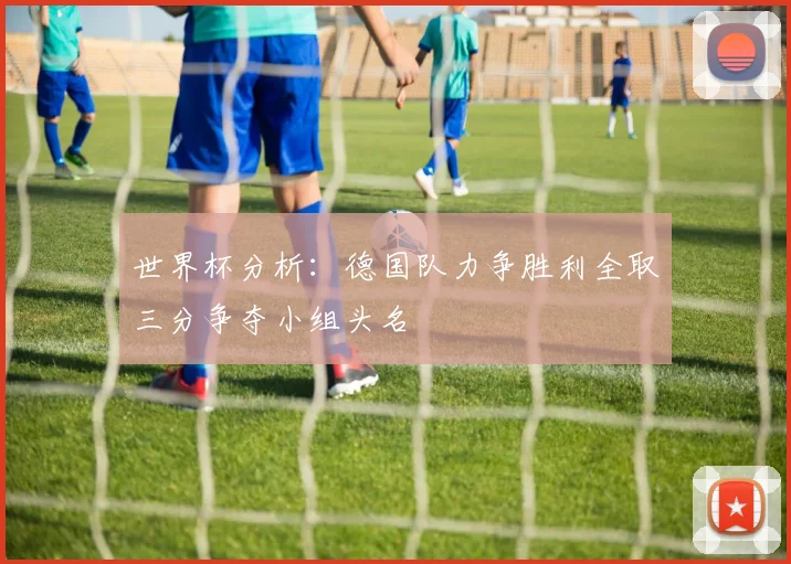 世界杯分析：德国队力争胜利全取三分争夺小组头名
