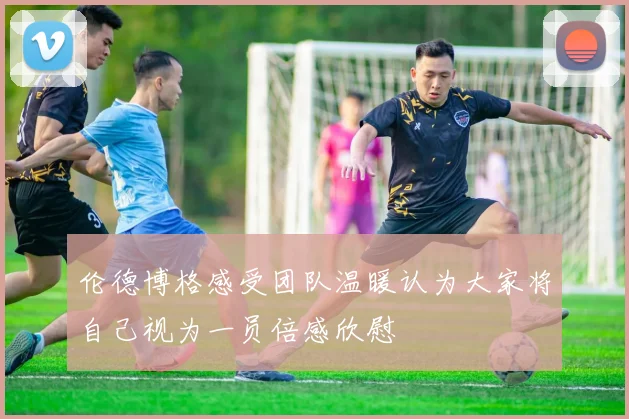 伦德博格感受团队温暖认为大家将自己视为一员倍感欣慰