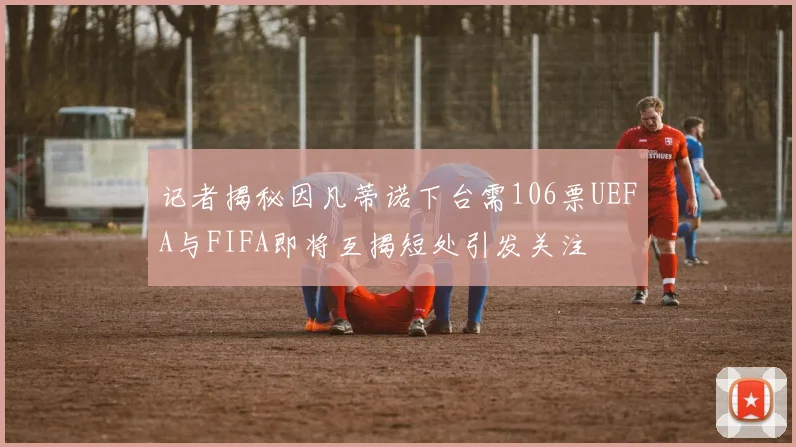 记者揭秘因凡蒂诺下台需106票UEFA与FIFA即将互揭短处引发关注