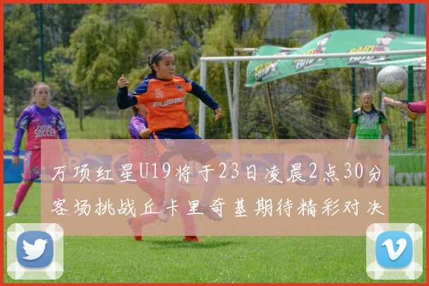 万项红星U19将于23日凌晨2点30分客场挑战丘卡里奇基期待精彩对决
