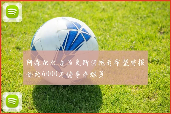 阿森纳对吉马良斯仍抱有希望将报价约6000万镑争夺球员