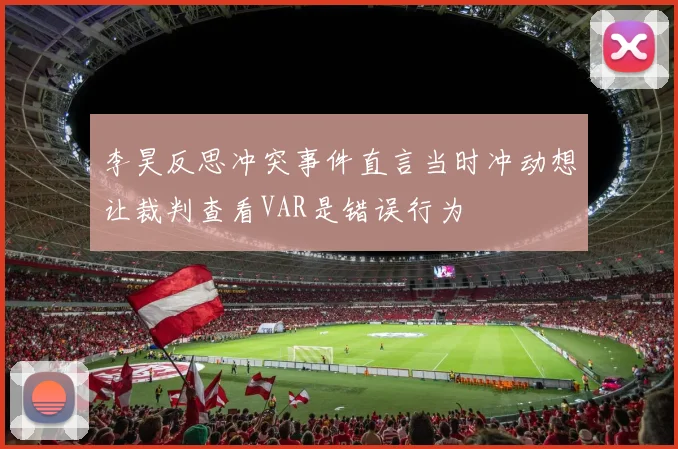 李昊反思冲突事件直言当时冲动想让裁判查看VAR是错误行为