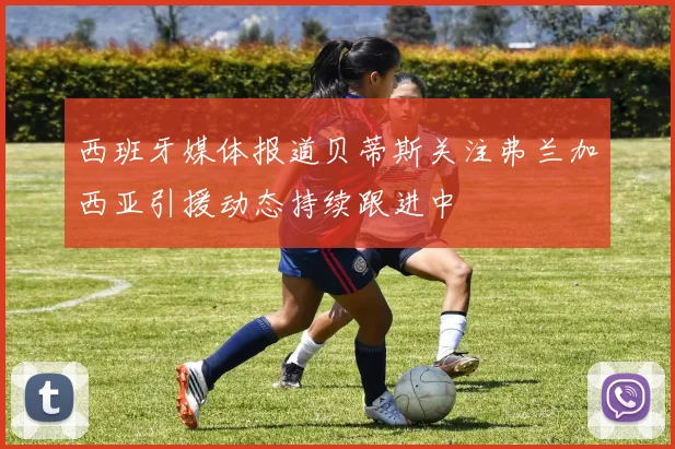 西班牙媒体报道贝蒂斯关注弗兰加西亚引援动态持续跟进中