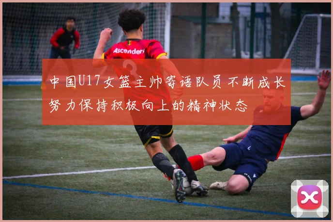 中国U17女篮主帅寄语队员不断成长努力保持积极向上的精神状态