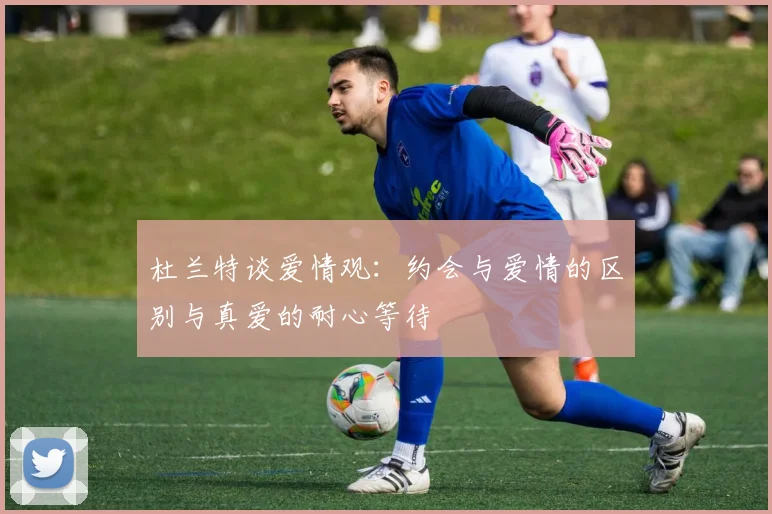 杜兰特谈爱情观：约会与爱情的区别与真爱的耐心等待