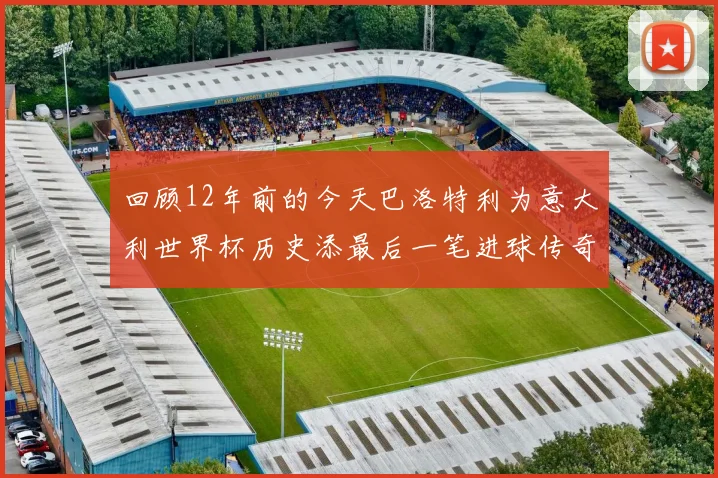 回顾12年前的今天巴洛特利为意大利世界杯历史添最后一笔进球传奇