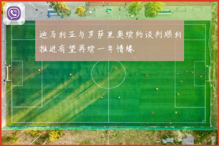迪马利亚与罗萨里奥续约谈判顺利推进有望再续一年情缘