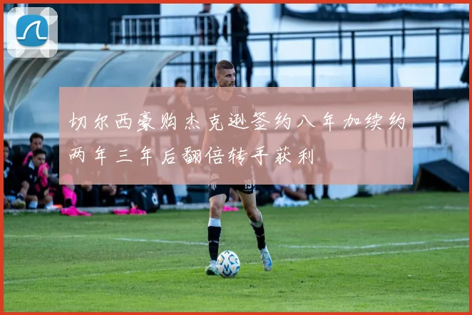 切尔西豪购杰克逊签约八年加续约两年三年后翻倍转手获利